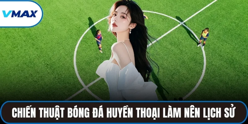 Chiến thuật bóng đá huyền thoại làm nên lịch sử